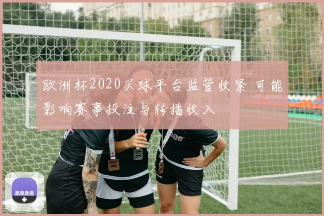 欧洲杯2020买球平台监管收紧 可能影响赛事投注与转播收入