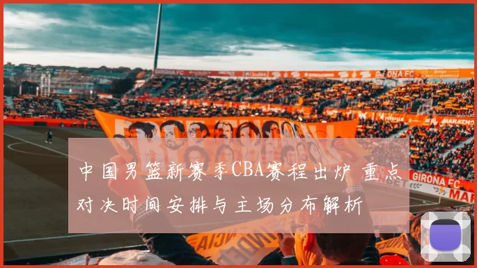 中国男篮新赛季CBA赛程出炉 重点对决时间安排与主场分布解析