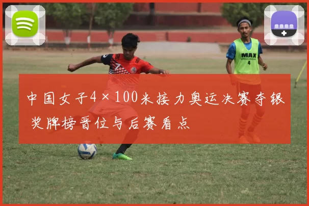 中国女子4×100米接力奥运决赛夺银 奖牌榜晋位与后赛看点
