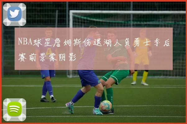 NBA球星詹姆斯伤退湖人负勇士季后赛前景蒙阴影