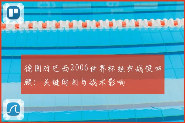 德国对巴西2006世界杯经典战役回顾：关键时刻与战术影响