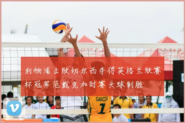 利物浦击败切尔西夺得英格兰联赛杯冠军范戴克加时赛头球制胜