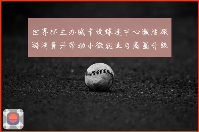 世界杯主办城市设球迷中心激活旅游消费并带动小微就业与商圈升级