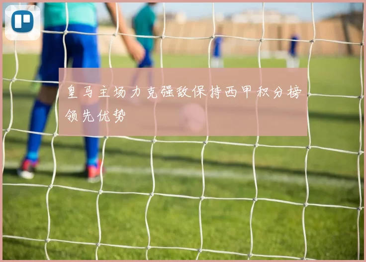 皇马主场力克强敌保持西甲积分榜领先优势