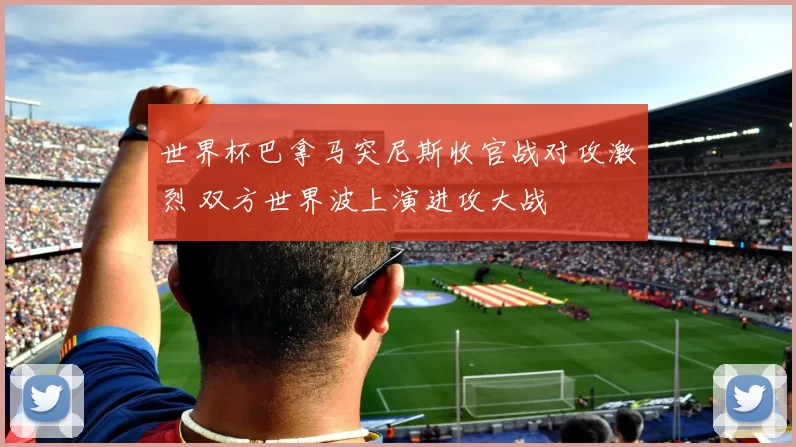 世界杯巴拿马突尼斯收官战对攻激烈 双方世界波上演进攻大战