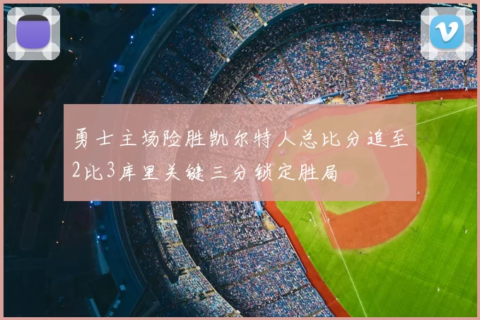 勇士主场险胜凯尔特人总比分追至2比3库里关键三分锁定胜局