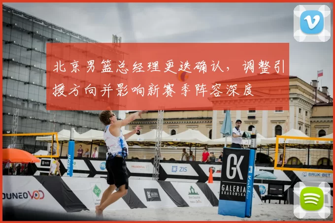 北京男篮总经理更迭确认，调整引援方向并影响新赛季阵容深度
