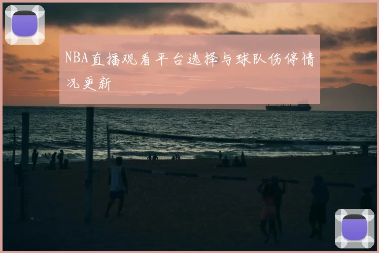 NBA直播观看平台选择与球队伤停情况更新