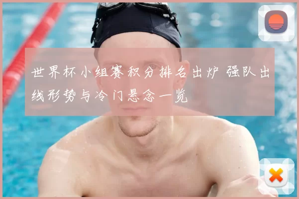 世界杯小组赛积分排名出炉 强队出线形势与冷门悬念一览