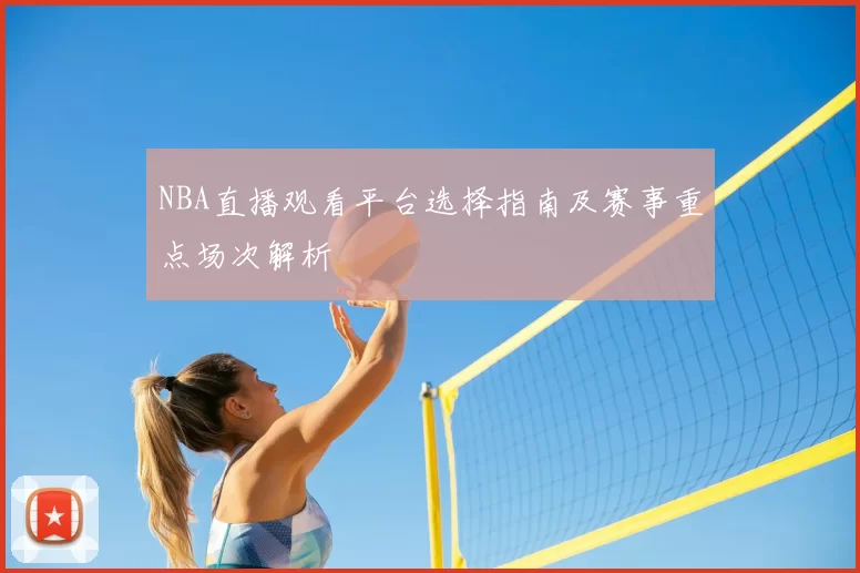 NBA直播观看平台选择指南及赛事重点场次解析