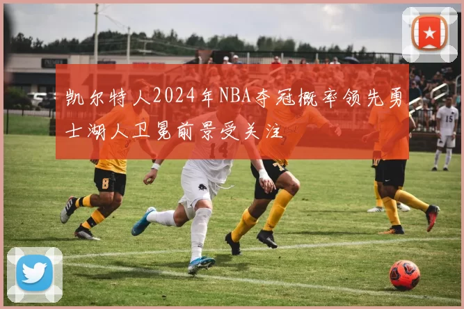 凯尔特人2024年NBA夺冠概率领先勇士湖人卫冕前景受关注