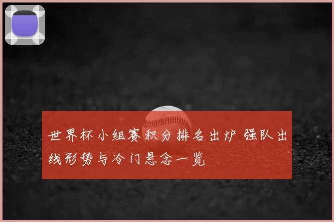 世界杯小组赛积分排名出炉 强队出线形势与冷门悬念一览