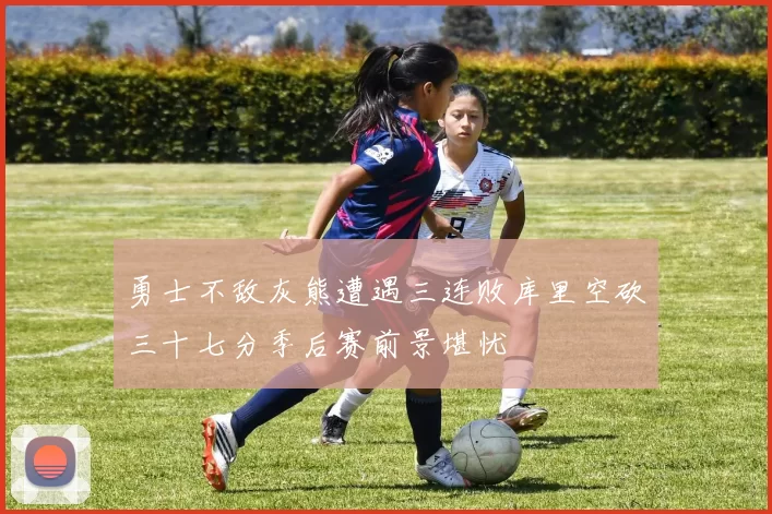 勇士不敌灰熊遭遇三连败库里空砍三十七分季后赛前景堪忧