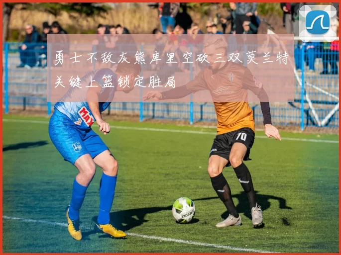 勇士不敌灰熊库里空砍三双莫兰特关键上篮锁定胜局