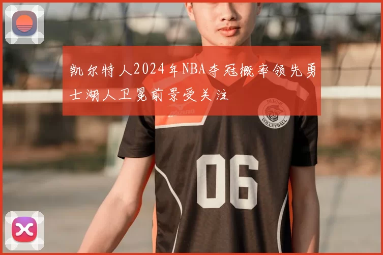 凯尔特人2024年NBA夺冠概率领先勇士湖人卫冕前景受关注