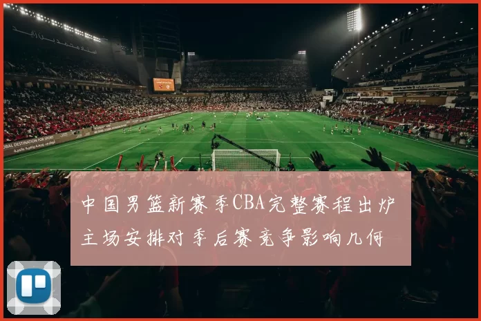 中国男篮新赛季CBA完整赛程出炉 主场安排对季后赛竞争影响几何