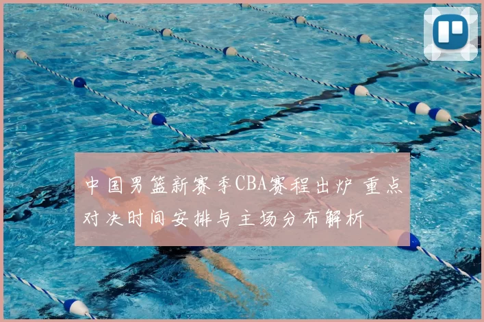 中国男篮新赛季CBA赛程出炉 重点对决时间安排与主场分布解析