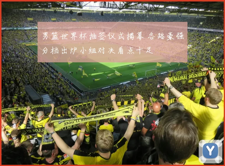 男篮世界杯抽签仪式揭幕 各路豪强分档出炉小组对决看点十足