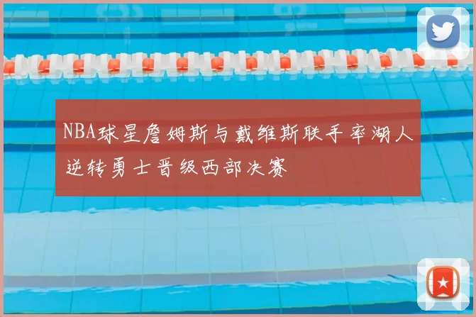 NBA球星詹姆斯与戴维斯联手率湖人逆转勇士晋级西部决赛