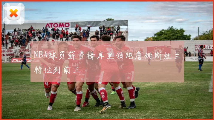 NBA球员薪资榜库里领跑詹姆斯杜兰特位列前三