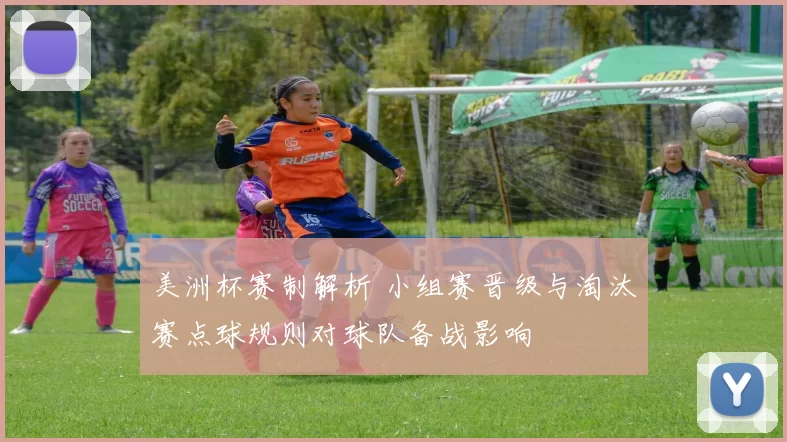 美洲杯赛制解析 小组赛晋级与淘汰赛点球规则对球队备战影响
