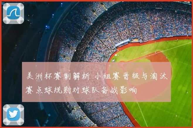 美洲杯赛制解析 小组赛晋级与淘汰赛点球规则对球队备战影响