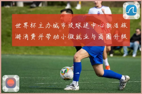 世界杯主办城市设球迷中心激活旅游消费并带动小微就业与商圈升级