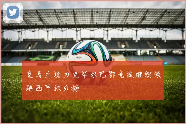 皇马主场力克毕尔巴鄂竞技继续领跑西甲积分榜