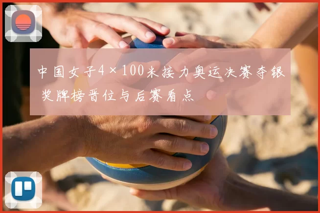 中国女子4×100米接力奥运决赛夺银 奖牌榜晋位与后赛看点