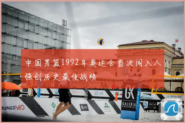 中国男篮1992年奥运会首次闯入八强创历史最佳战绩