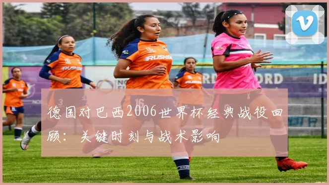 德国对巴西2006世界杯经典战役回顾：关键时刻与战术影响