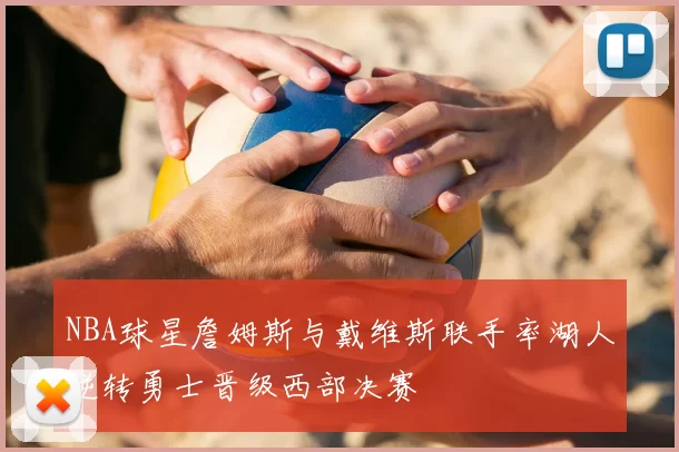 NBA球星詹姆斯与戴维斯联手率湖人逆转勇士晋级西部决赛