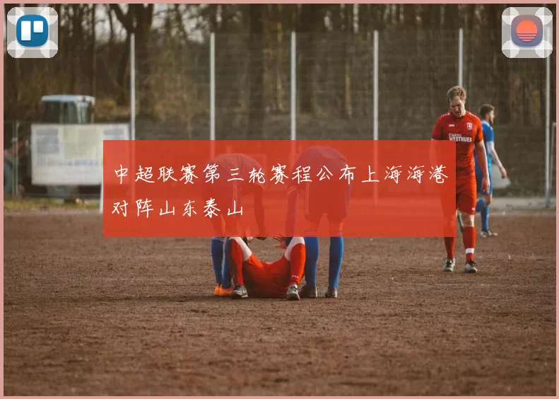 中超联赛第三轮赛程公布上海海港对阵山东泰山
