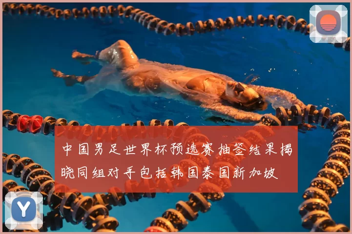 中国男足世界杯预选赛抽签结果揭晓同组对手包括韩国泰国新加坡