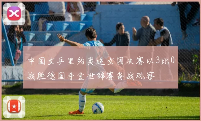 中国女乒里约奥运女团决赛以3比0战胜德国夺金世锦赛备战观察