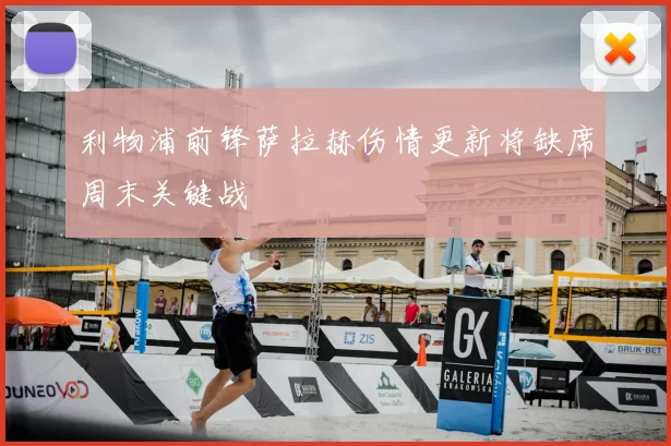 利物浦前锋萨拉赫伤情更新将缺席周末关键战