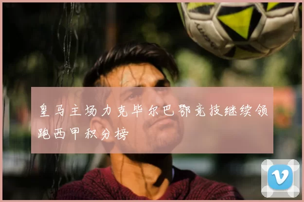 皇马主场力克毕尔巴鄂竞技继续领跑西甲积分榜