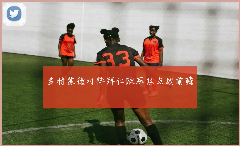 多特蒙德对阵拜仁欧冠焦点战前瞻