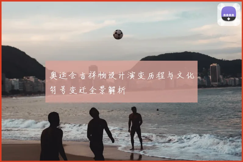 奥运会吉祥物设计演变历程与文化符号变迁全景解析