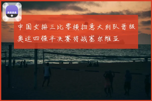中国女排三比零横扫意大利队晋级奥运四强半决赛将战塞尔维亚