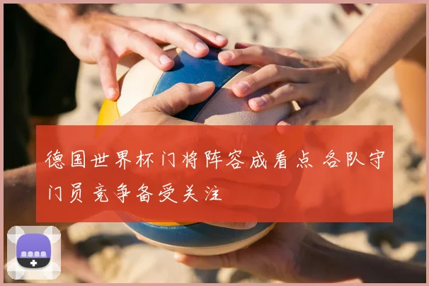 德国世界杯门将阵容成看点 各队守门员竞争备受关注