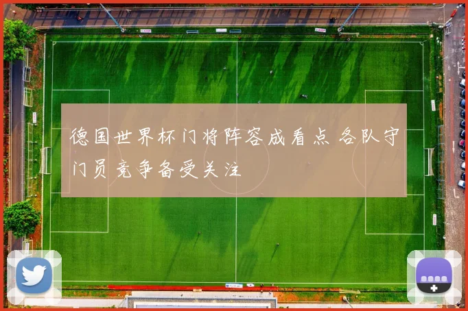 德国世界杯门将阵容成看点 各队守门员竞争备受关注