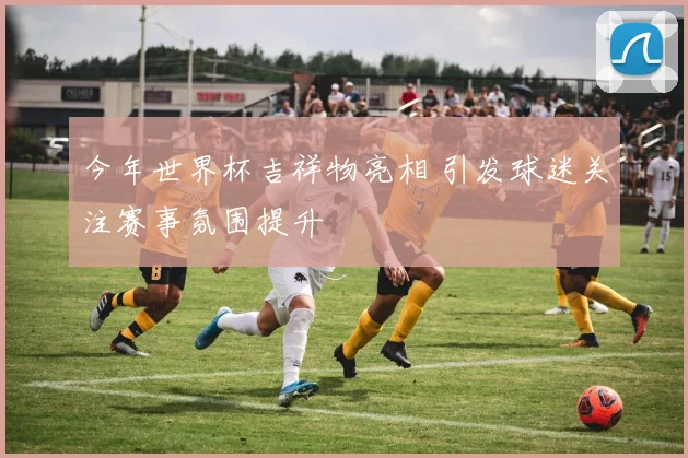 今年世界杯吉祥物亮相 引发球迷关注赛事氛围提升