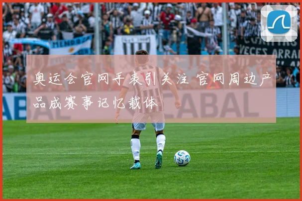 奥运会官网手表引关注 官网周边产品成赛事记忆载体