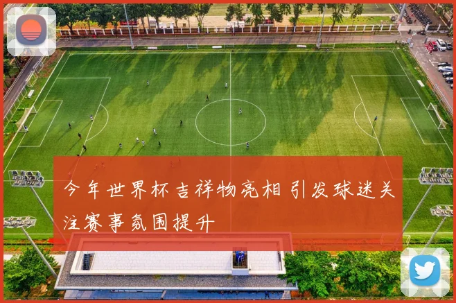 今年世界杯吉祥物亮相 引发球迷关注赛事氛围提升