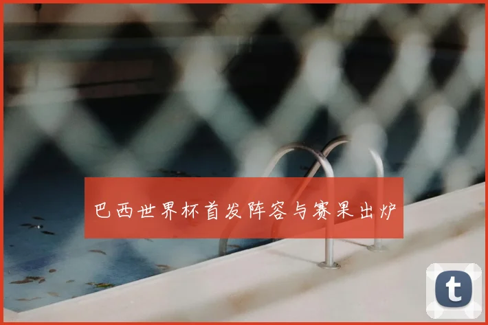 巴西世界杯首发阵容与赛果出炉