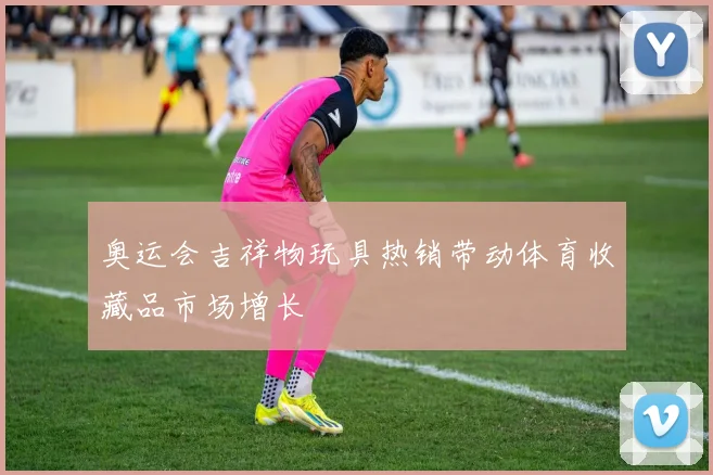 奥运会吉祥物玩具热销带动体育收藏品市场增长