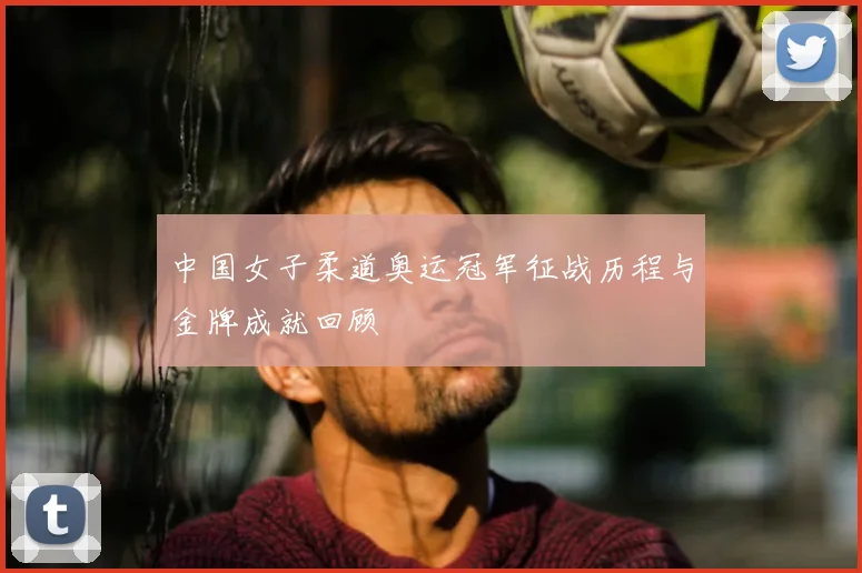 中国女子柔道奥运冠军征战历程与金牌成就回顾