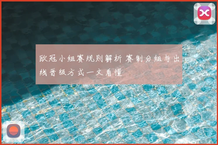 欧冠小组赛规则解析 赛制分组与出线晋级方式一文看懂